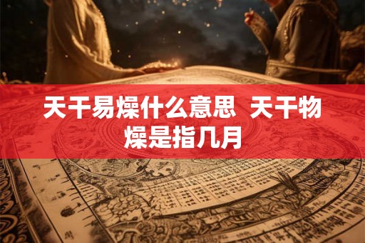 天干易燥什么意思  天干物燥是指几月