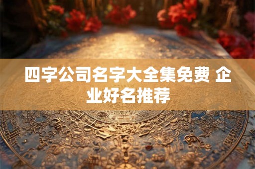 四字公司名字大全集免费 企业好名推荐 四字公司名字大全集免费 企业好名推荐
