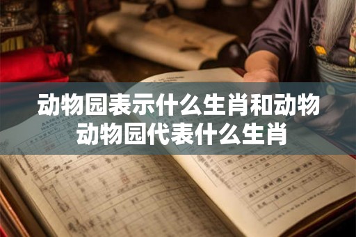 动物园表示什么生肖和动物 动物园代表什么生肖 动物园表示什么生肖和动物 动物园代表什么生肖