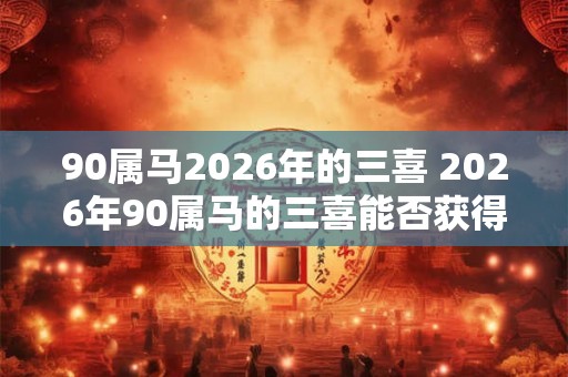 90属马2026年的三喜 2026年90属马的三喜能否获得好运