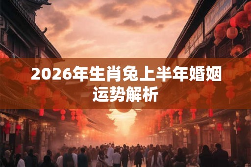 2026年生肖兔上半年婚姻运势解析
