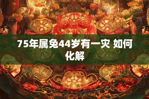75年属兔44岁有一灾 如何化解