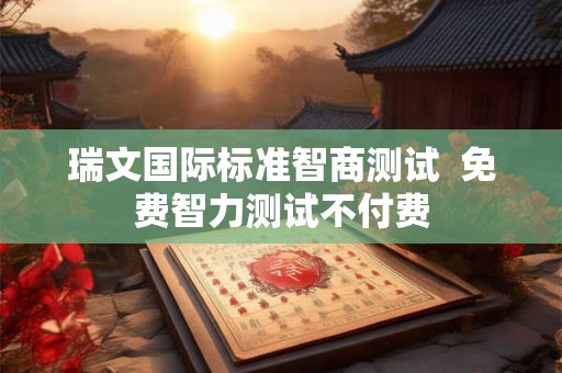 瑞文国际标准智商测试  免费智力测试不付费