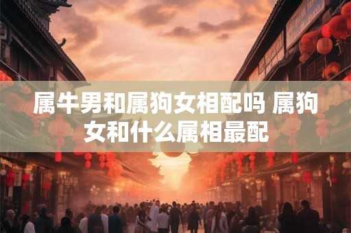 属牛男和属狗女相配吗 属狗女和什么属相最配 属牛男和属狗女相配吗 属狗女和什么属相最配
