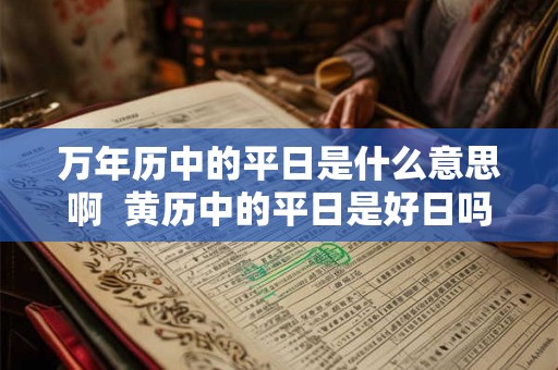 万年历中的平日是什么意思啊  黄历中的平日是好日吗