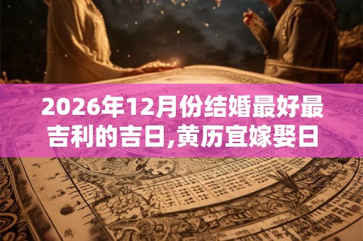 2026年12月份结婚最好最吉利的吉日,黄历宜嫁娶日子
