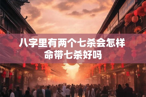 八字里有两个七杀会怎样 命带七杀好吗