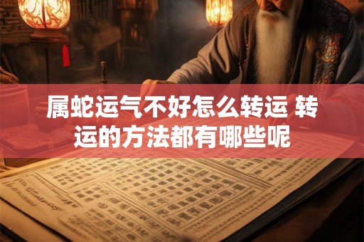 属蛇运气不好怎么转运 转运的方法都有哪些呢