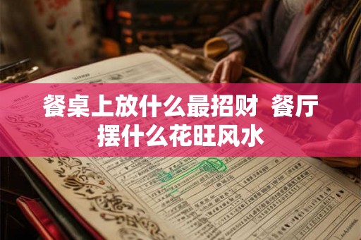 餐桌上放什么最招财  餐厅摆什么花旺风水