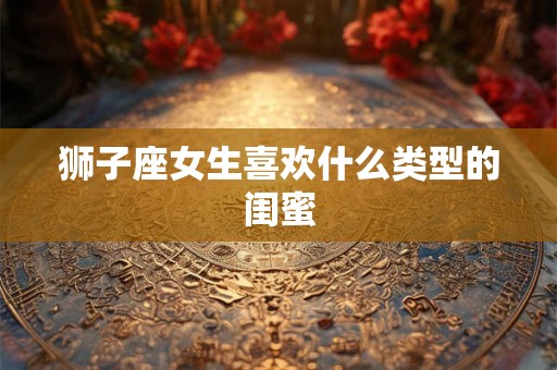 狮子座女生喜欢什么类型的闺蜜