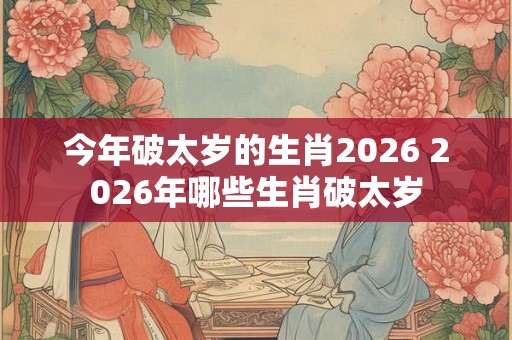 今年破太岁的生肖2026 2026年哪些生肖破太岁