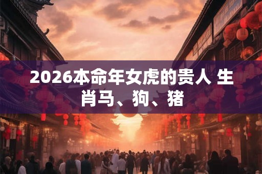 2026本命年女虎的贵人 生肖马、狗、猪