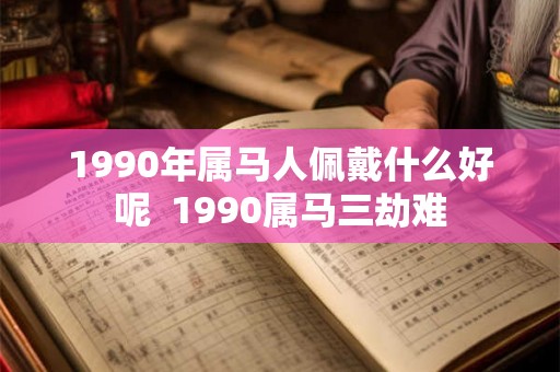 1990年属马人佩戴什么好呢  1990属马三劫难