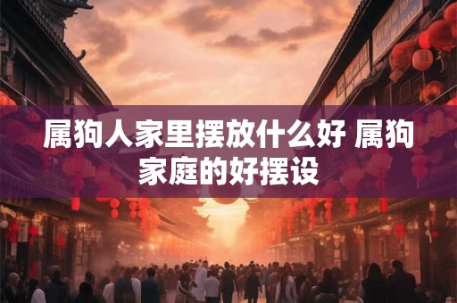 属狗人家里摆放什么好 属狗家庭的好摆设