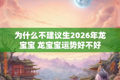 为什么不建议生2026年龙宝宝 龙宝宝运势好不好 为什么不建议生2026年龙宝宝 龙宝宝运势好不好