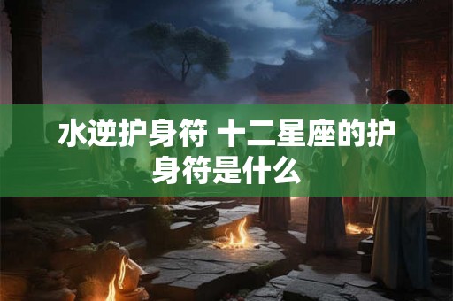 水逆护身符 十二星座的护身符是什么