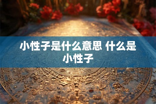 小性子是什么意思 什么是小性子