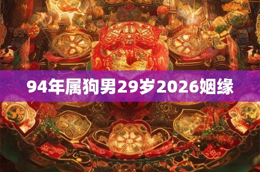 94年属狗男29岁2026姻缘 94年属狗男29岁2026姻缘