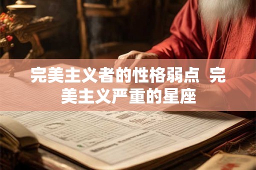 完美主义者的性格弱点 完美主义严重的星座 完美主义者的性格弱点 完美主义严重的星座