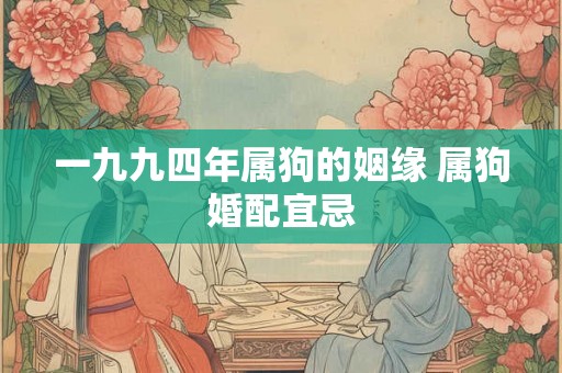 一九九四年属狗的姻缘 属狗婚配宜忌 一九九四年属狗的姻缘 属狗婚配宜忌