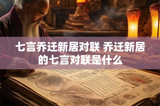 七言乔迁新居对联 乔迁新居的七言对联是什么