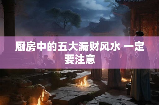 厨房中的五大漏财风水 一定要注意