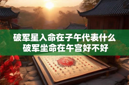 破军星入命在子午代表什么 破军坐命在午宫好不好