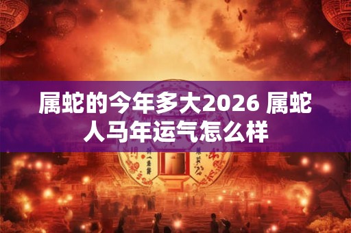 属蛇的今年多大2026 属蛇人马年运气怎么样