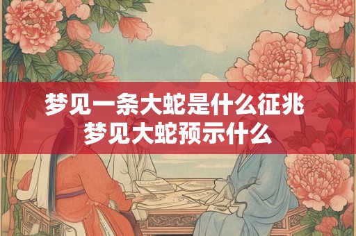 梦见一条大蛇是什么征兆 梦见大蛇预示什么