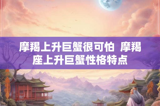 摩羯上升巨蟹很可怕  摩羯座上升巨蟹性格特点