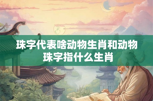 珠字代表啥动物生肖和动物 珠字指什么生肖 珠字代表啥动物生肖和动物 珠字指什么生肖