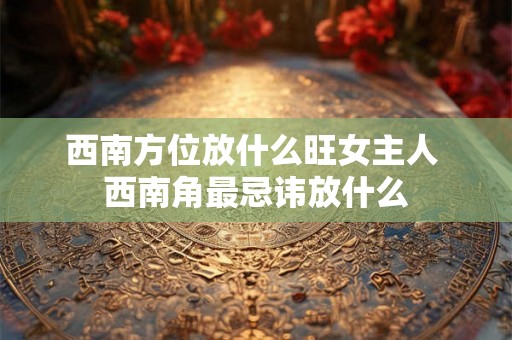西南方位放什么旺女主人 西南角最忌讳放什么