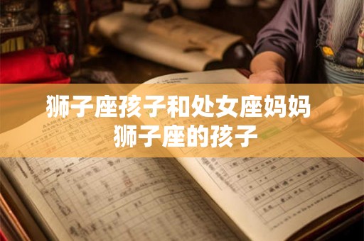 狮子座孩子和处女座妈妈  狮子座的孩子