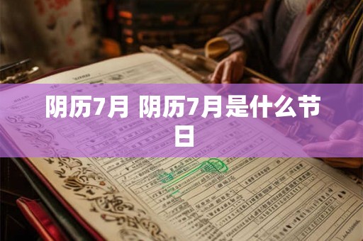 阴历7月 阴历7月是什么节日 阴历7月 阴历7月是什么节日