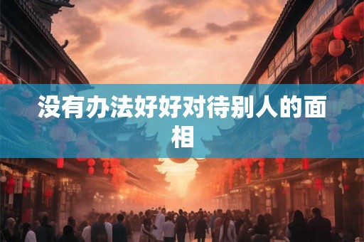 没有办法好好对待别人的面相