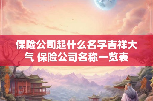 保险公司起什么名字吉祥大气 保险公司名称一览表