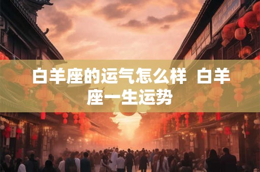 白羊座的运气怎么样  白羊座一生运势