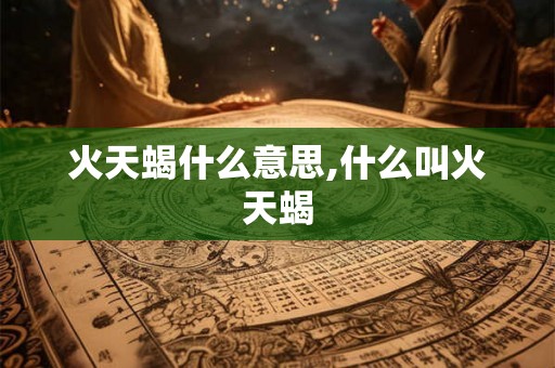 火天蝎什么意思,什么叫火天蝎 火天蝎什么意思,什么叫火天蝎