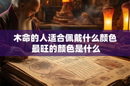木命的人适合佩戴什么颜色 最旺的颜色是什么