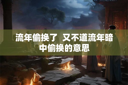 流年偷换了  又不道流年暗中偷换的意思