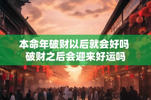 本命年破财以后就会好吗 破财之后会迎来好运吗 本命年破财以后就会好吗 破财之后会迎来好运吗