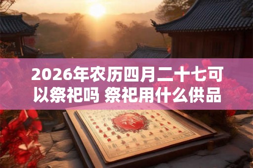 2026年农历四月二十七可以祭祀吗 祭祀用什么供品