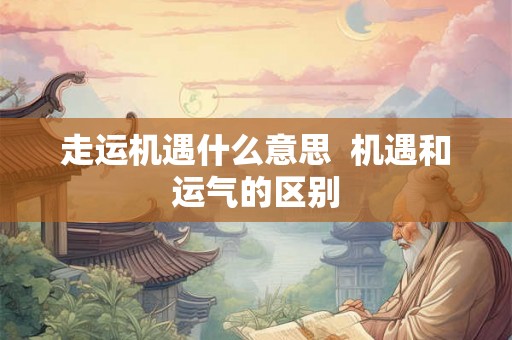 走运机遇什么意思 机遇和运气的区别 走运机遇什么意思 机遇和运气的区别