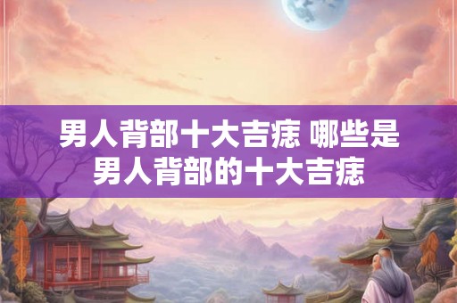 男人背部十大吉痣 哪些是男人背部的十大吉痣