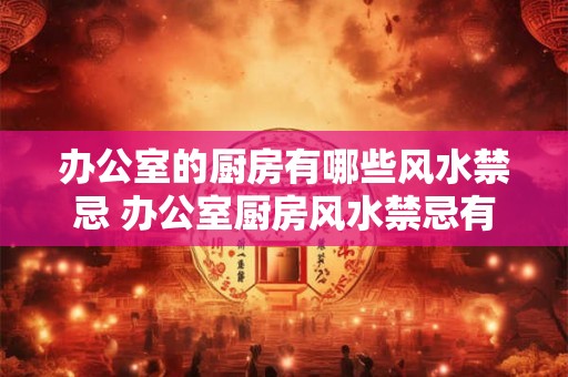 办公室的厨房有哪些风水禁忌 办公室厨房风水禁忌有哪些