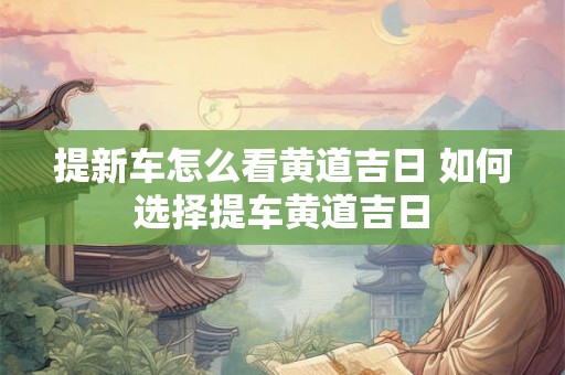 提新车怎么看黄道吉日 如何选择提车黄道吉日
