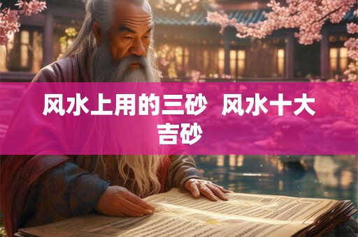 风水上用的三砂 风水十大吉砂 风水上用的三砂 风水十大吉砂