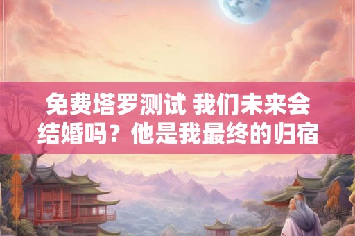 免费塔罗测试 我们未来会结婚吗？他是我最终的归宿吗？