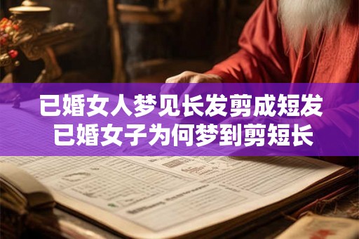 已婚女人梦见长发剪成短发 已婚女子为何梦到剪短长发