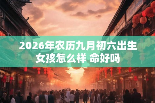 2026年农历九月初六出生女孩怎么样 命好吗